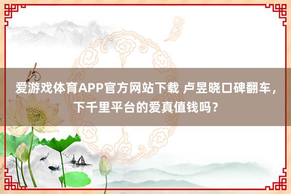 爱游戏体育APP官方网站下载 卢昱晓口碑翻车,下千里平台的爱真值钱吗?