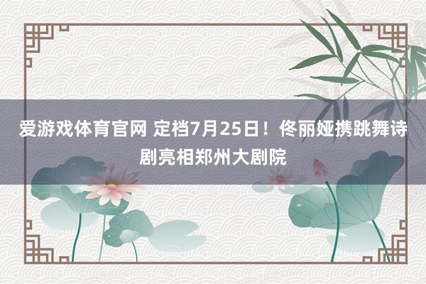 爱游戏体育官网 定档7月25日!佟丽娅携跳舞诗剧亮相郑州大剧院