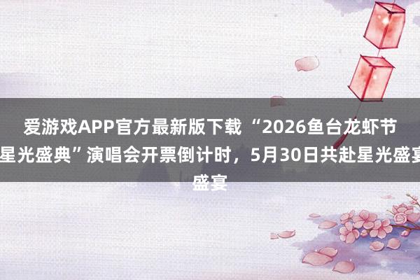 爱游戏APP官方最新版下载 “2026鱼台龙虾节·星光盛典”演唱会开票倒计时,5月30日共赴星光盛宴