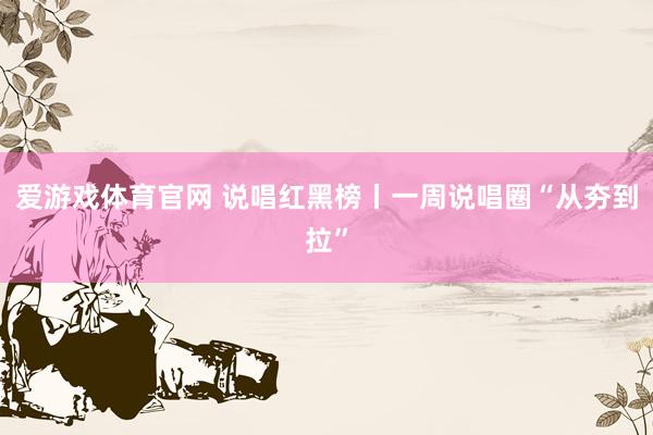 爱游戏体育官网 说唱红黑榜丨一周说唱圈“从夯到拉”