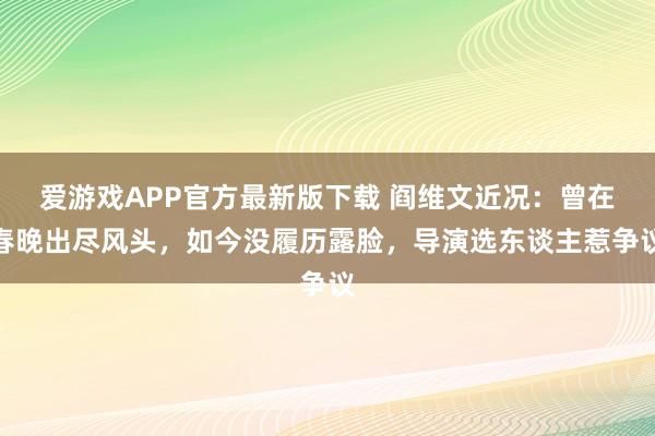 爱游戏APP官方最新版下载 阎维文近况:曾在春晚出尽风头,如今没履历露脸,导演选东谈主惹争议