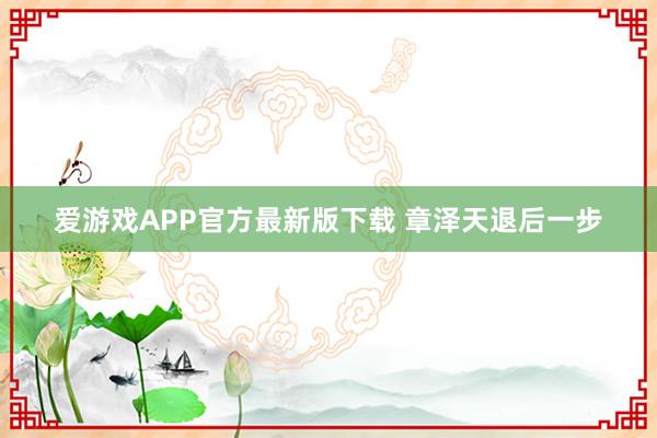 爱游戏APP官方最新版下载 章泽天退后一步