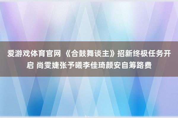 爱游戏体育官网 《合鼓舞谈主》招新终极任务开启 尚雯婕张予曦李佳琦颜安自筹路费