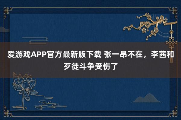 爱游戏APP官方最新版下载 张一昂不在,李茜和歹徒斗争受伤了