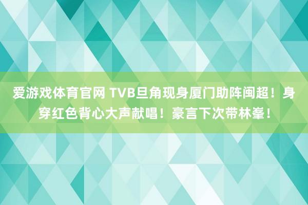 爱游戏体育官网 TVB旦角现身厦门助阵闽超!身穿红色背心大声献唱!豪言下次带林峯!