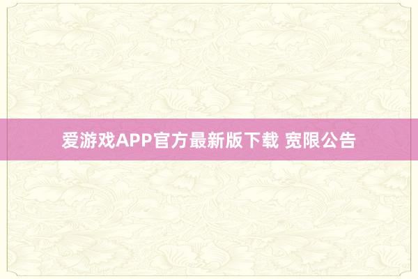 爱游戏APP官方最新版下载 宽限公告