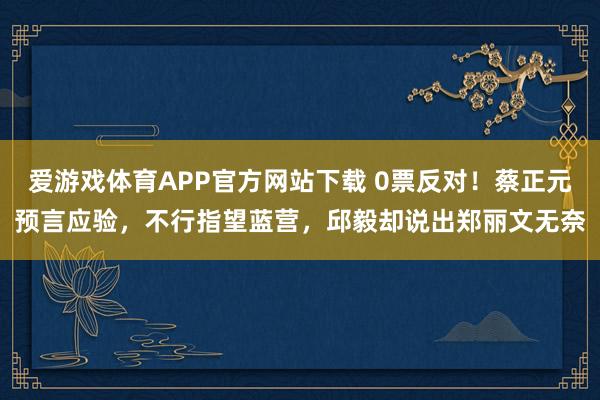 爱游戏体育APP官方网站下载 0票反对!蔡正元预言应验,不行指望蓝营,邱毅却说出郑丽文无奈