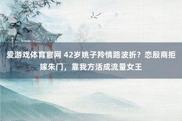 爱游戏体育官网 42岁姚子羚情路波折？恋殷商拒嫁朱门，靠我方活成流量女王