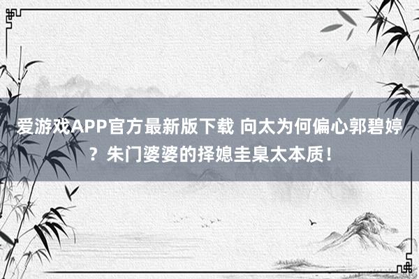 爱游戏APP官方最新版下载 向太为何偏心郭碧婷?朱门婆婆的择媳圭臬太本质!