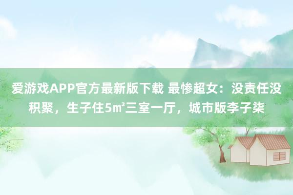 爱游戏APP官方最新版下载 最惨超女：没责任没积聚，生子住5㎡三室一厅，城市版李子柒