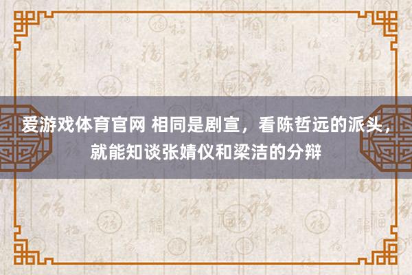 爱游戏体育官网 相同是剧宣,看陈哲远的派头,就能知谈张婧仪和梁洁的分辩