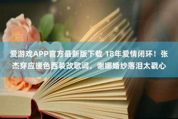 爱游戏APP官方最新版下载 18年爱情闭环!张杰穿应援色西装改歌词,谢娜婚纱落泪太戳心