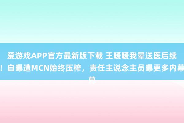 爱游戏APP官方最新版下载 王暖暖我晕送医后续!自曝遭MCN始终压榨,责任主说念主员曝更多内幕