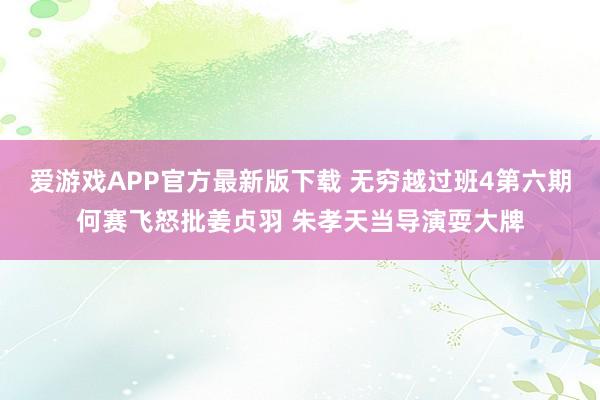 爱游戏APP官方最新版下载 无穷越过班4第六期何赛飞怒批姜贞羽 朱孝天当导演耍大牌
