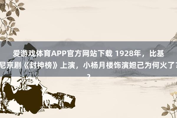 爱游戏体育APP官方网站下载 1928年,比基尼京剧《封神榜》上演,小杨月楼饰演妲己为何火了?