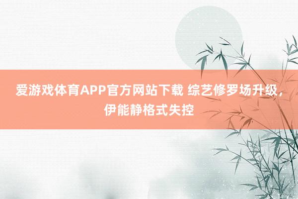 爱游戏体育APP官方网站下载 综艺修罗场升级，伊能静格式失控