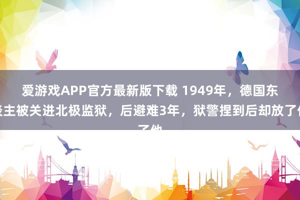 爱游戏APP官方最新版下载 1949年,德国东谈主被关进北极监狱,后避难3年,狱警捏到后却放了他