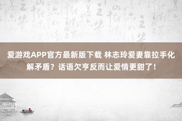 爱游戏APP官方最新版下载 林志玲爱妻靠拉手化解矛盾？话语欠亨反而让爱情更甜了！