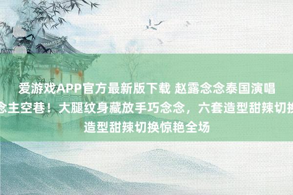 爱游戏APP官方最新版下载 赵露念念泰国演唱会万东说念主空巷！大腿纹身藏放手巧念念，六套造型甜辣切换惊艳全场