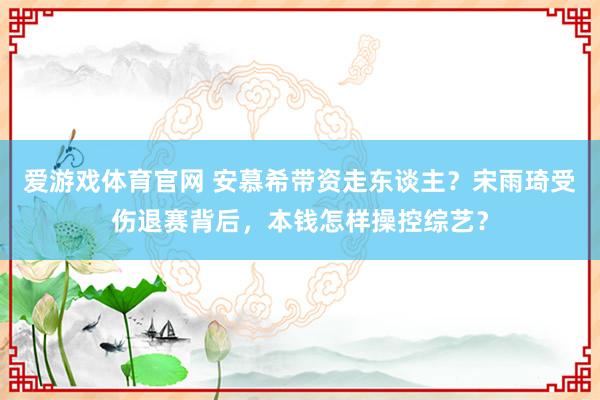 爱游戏体育官网 安慕希带资走东谈主?宋雨琦受伤退赛背后,本钱怎样操控综艺?