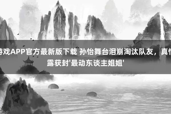 爱游戏APP官方最新版下载 孙怡舞台泪崩淘汰队友,真情流露获封'最动东谈主姐姐'