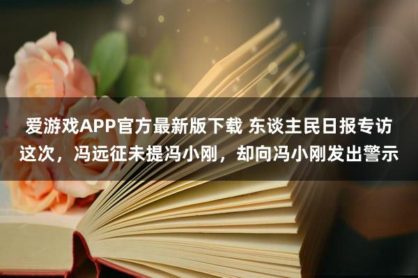 爱游戏APP官方最新版下载 东谈主民日报专访这次,冯远征未提冯小刚,却向冯小刚发出警示