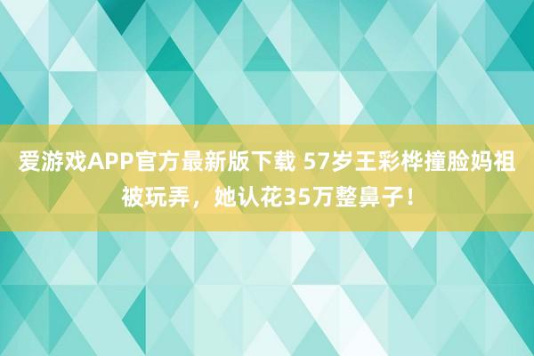 爱游戏APP官方最新版下载 57岁王彩桦撞脸妈祖被玩弄，她认花35万整鼻子！