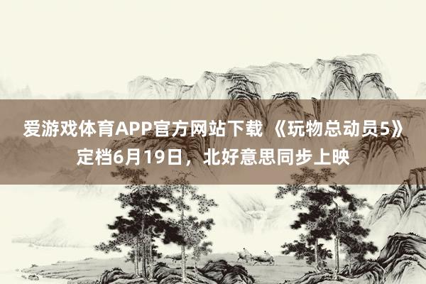 爱游戏体育APP官方网站下载 《玩物总动员5》定档6月19日,北好意思同步上映