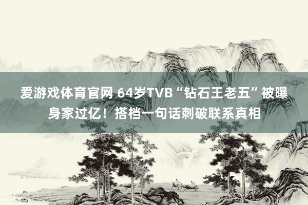 爱游戏体育官网 64岁TVB“钻石王老五”被曝身家过亿!搭档一句话刺破联系真相
