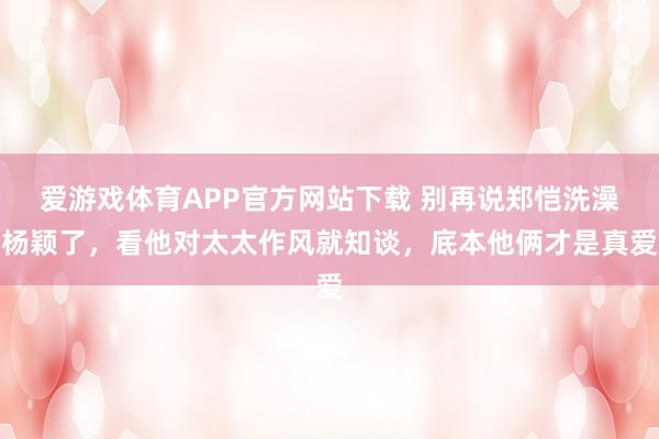 爱游戏体育APP官方网站下载 别再说郑恺洗澡杨颖了，看他对太太作风就知谈，底本他俩才是真爱
