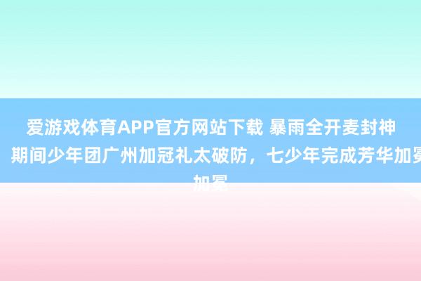 爱游戏体育APP官方网站下载 暴雨全开麦封神!期间少年团广州加冠礼太破防,七少年完成芳华加冕