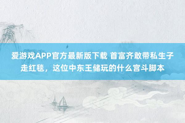 爱游戏APP官方最新版下载 首富齐敢带私生子走红毯，这位中东王储玩的什么宫斗脚本