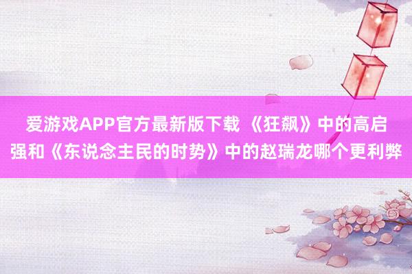 爱游戏APP官方最新版下载 《狂飙》中的高启强和《东说念主民的时势》中的赵瑞龙哪个更利弊