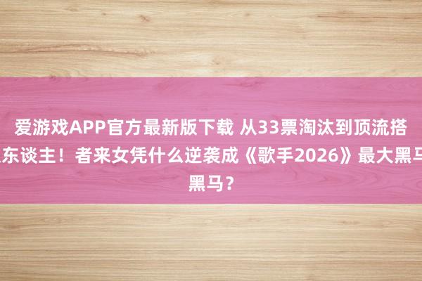爱游戏APP官方最新版下载 从33票淘汰到顶流搭伙东谈主!者来女凭什么逆袭成《歌手2026》最大黑马?