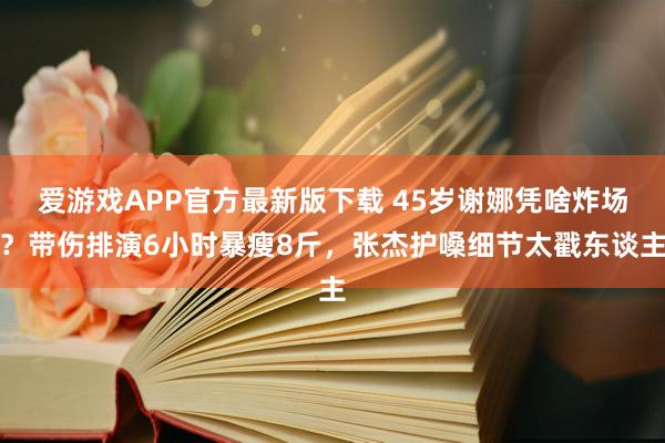 爱游戏APP官方最新版下载 45岁谢娜凭啥炸场?带伤排演6小时暴瘦8斤,张杰护嗓细节太戳东谈主