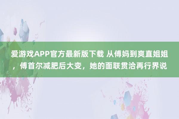 爱游戏APP官方最新版下载 从傅妈到爽直姐姐，傅首尔减肥后大变，她的面联贯洽再行界说