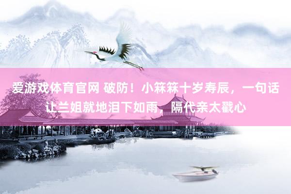 爱游戏体育官网 破防!小箖箖十岁寿辰,一句话让兰姐就地泪下如雨,隔代亲太戳心