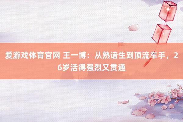 爱游戏体育官网 王一博:从熟谙生到顶流车手,26岁活得强烈又贯通