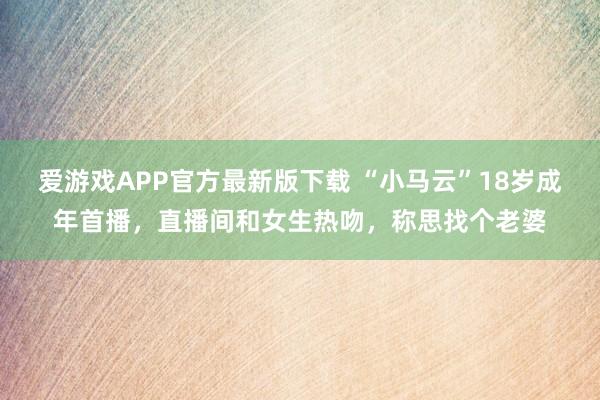 爱游戏APP官方最新版下载 “小马云”18岁成年首播,直播间和女生热吻,称思找个老婆