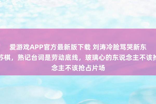 爱游戏APP官方最新版下载 刘涛冷脸骂哭新东说念主苏棋,熟记台词是劳动底线,玻璃心的东说念主不该抢占片场