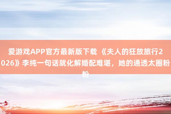 爱游戏APP官方最新版下载 《夫人的狂放旅行2026》李纯一句话就化解婚配难堪,她的通透太圈粉