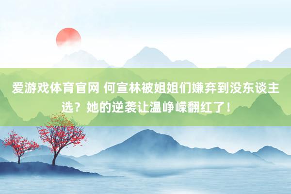 爱游戏体育官网 何宣林被姐姐们嫌弃到没东谈主选?她的逆袭让温峥嵘翻红了!