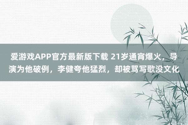 爱游戏APP官方最新版下载 21岁通宵爆火,导演为他破例,李健夸他猛烈,却被骂写歌没文化