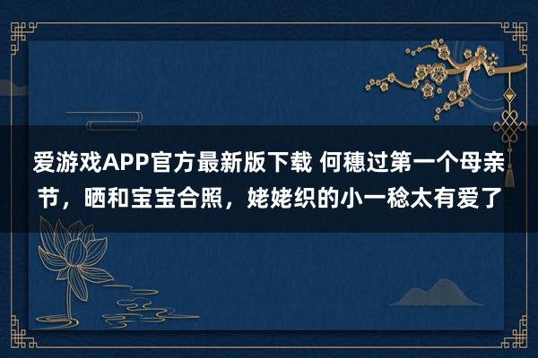 爱游戏APP官方最新版下载 何穗过第一个母亲节,晒和宝宝合照,姥姥织的小一稔太有爱了