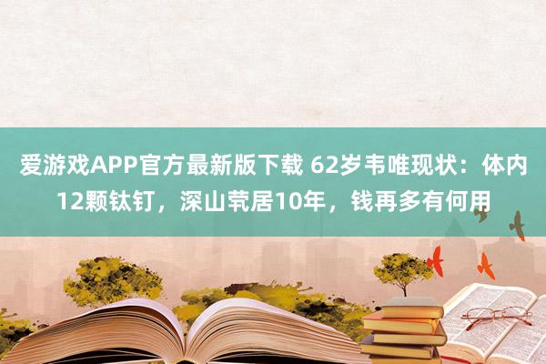 爱游戏APP官方最新版下载 62岁韦唯现状:体内12颗钛钉,深山茕居10年,钱再多有何用