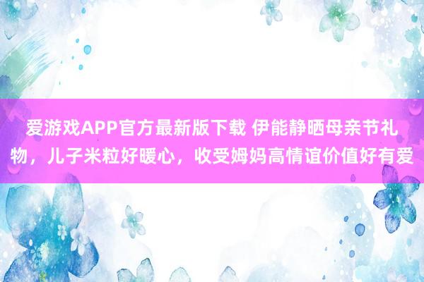 爱游戏APP官方最新版下载 伊能静晒母亲节礼物,儿子米粒好暖心,收受姆妈高情谊价值好有爱