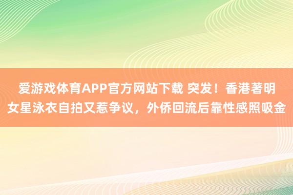 爱游戏体育APP官方网站下载 突发!香港著明女星泳衣自拍又惹争议,外侨回流后靠性感照吸金