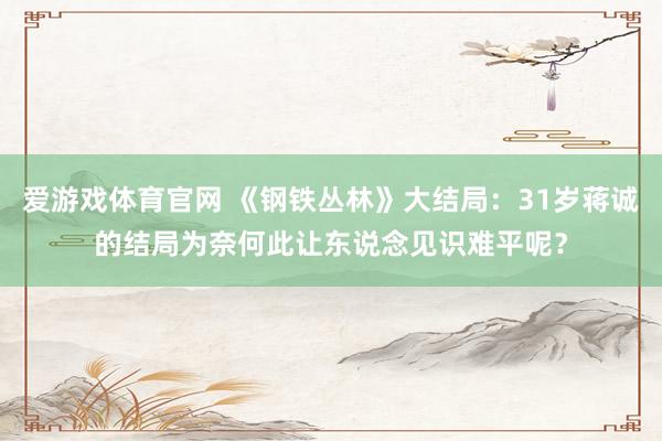 爱游戏体育官网 《钢铁丛林》大结局：31岁蒋诚的结局为奈何此让东说念见识难平呢？