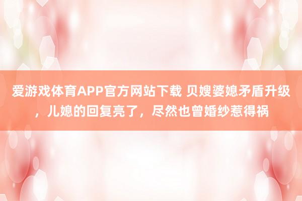 爱游戏体育APP官方网站下载 贝嫂婆媳矛盾升级,儿媳的回复亮了,尽然也曾婚纱惹得祸