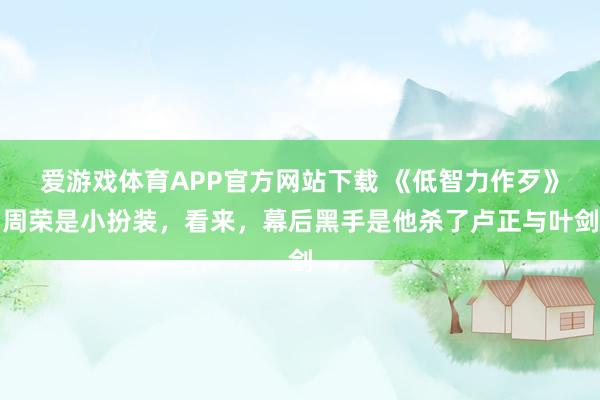 爱游戏体育APP官方网站下载 《低智力作歹》周荣是小扮装，看来，幕后黑手是他杀了卢正与叶剑